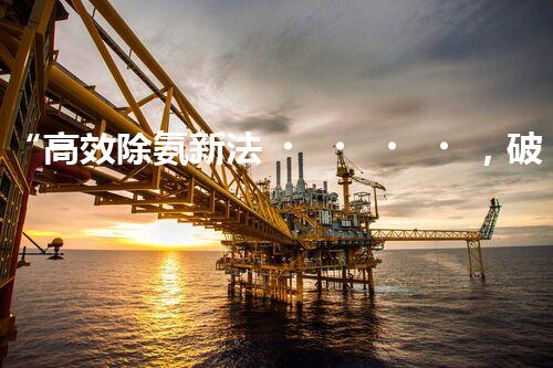 “高效除氨新法，破解氨氮廢水超標(biāo)難題”